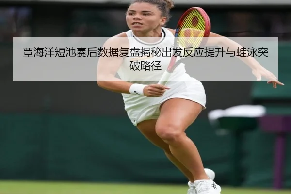覃海洋短池赛后数据复盘揭秘出发反应提升与蛙泳突破路径